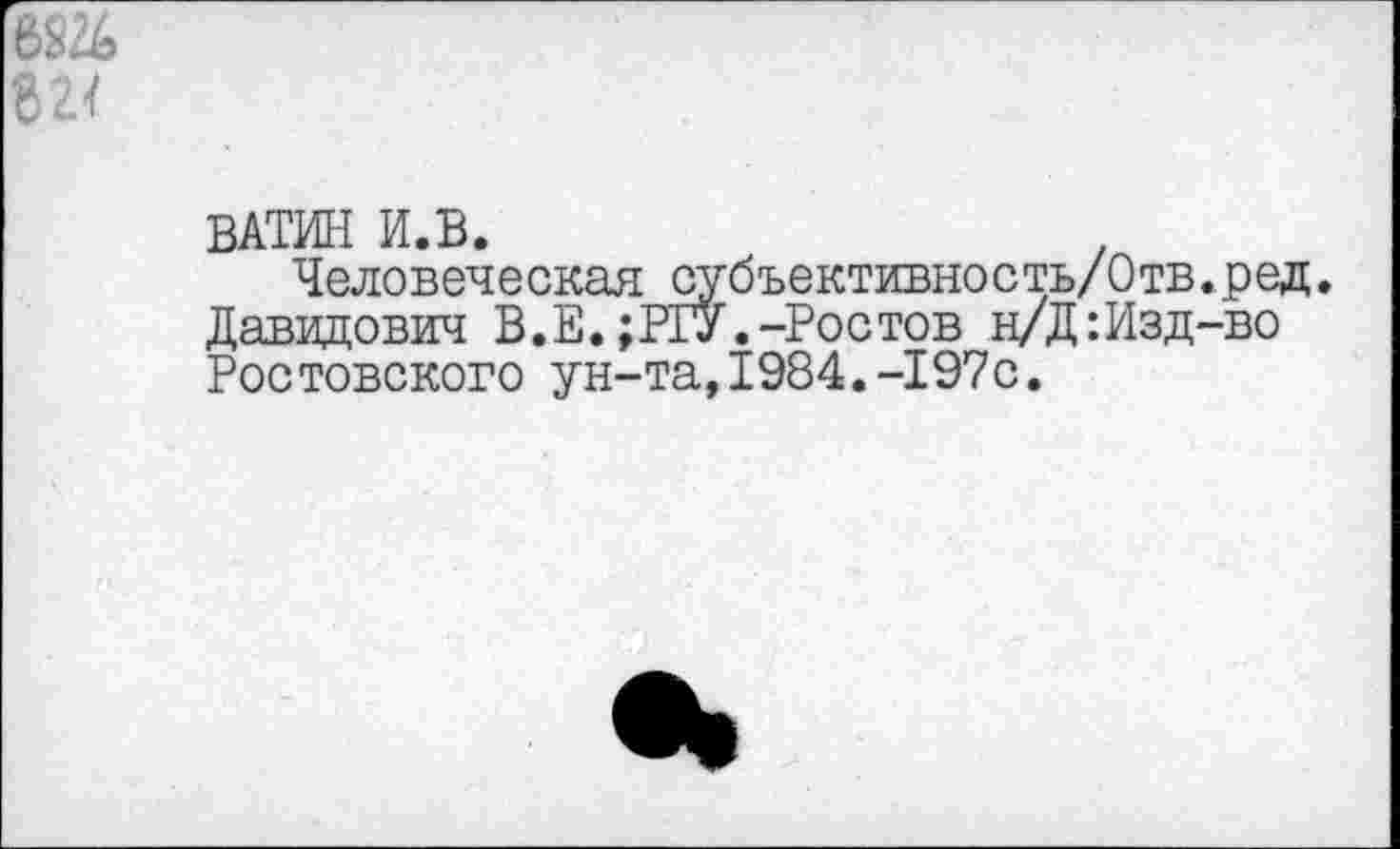 ﻿ВАТИН И.В.
Человеческая субъективность/Отв.ред. Давидович В.Е.;РГУ.-Ростов н/Д:Изд-во Ростовского ун-та,1984.-197с.